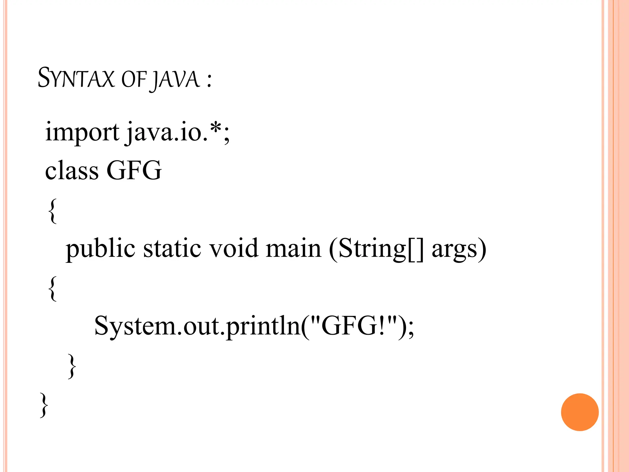 SYNTAX OF JAVA :
import java.io.*;
class GFG
{
public static void main (String[] args)
{
System.out.println("GFG!");
}
}
 