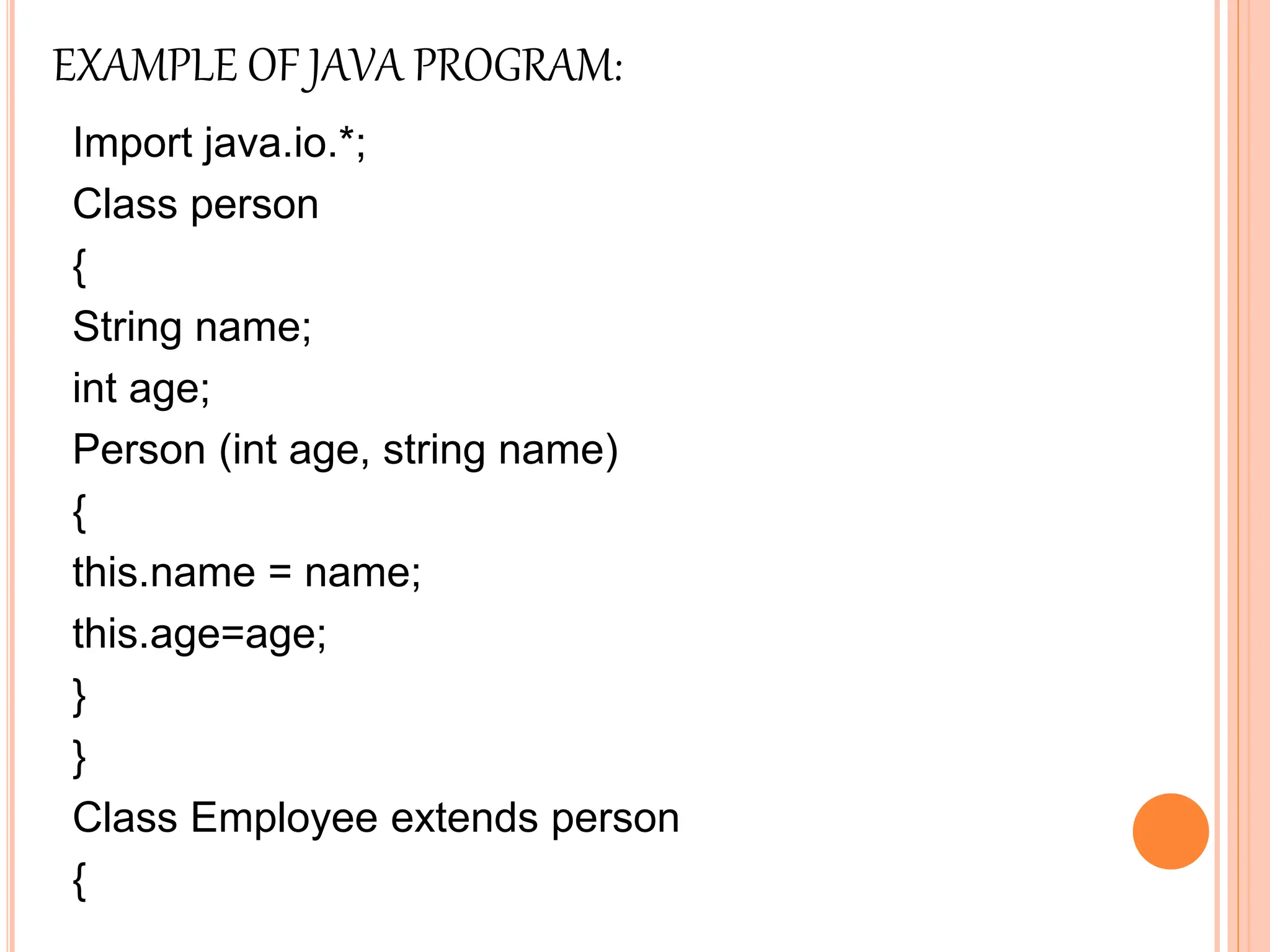 EXAMPLE OF JAVA PROGRAM:
Import java.io.*;
Class person
{
String name;
int age;
Person (int age, string name)
{
this.name = name;
this.age=age;
}
}
Class Employee extends person
{
 