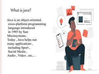 What is java?
Java is an object-oriented,
cross-platform programming
language introduced
in 1995 by Sun
Microsystems .
Today , Java helps run
many applications ,
including Sport ,
Social Media ,
Audio , Video , etc,…
 