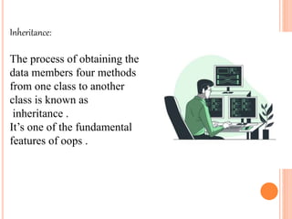 Inheritance:
The process of obtaining the
data members four methods
from one class to another
class is known as
inheritance .
It’s one of the fundamental
features of oops .
 