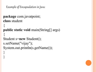 Example of Encapsulation in Java:
package com.javatpoint;
class student
{
public static void main(String[] args)
{
Student s=new Student();
s.setName("vijay");
System.out.println(s.getName());
}
}
 
