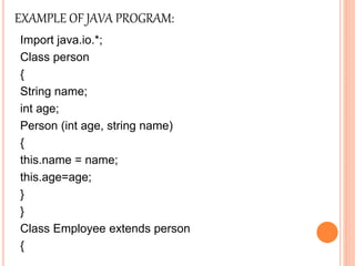 EXAMPLE OF JAVA PROGRAM:
Import java.io.*;
Class person
{
String name;
int age;
Person (int age, string name)
{
this.name = name;
this.age=age;
}
}
Class Employee extends person
{
 