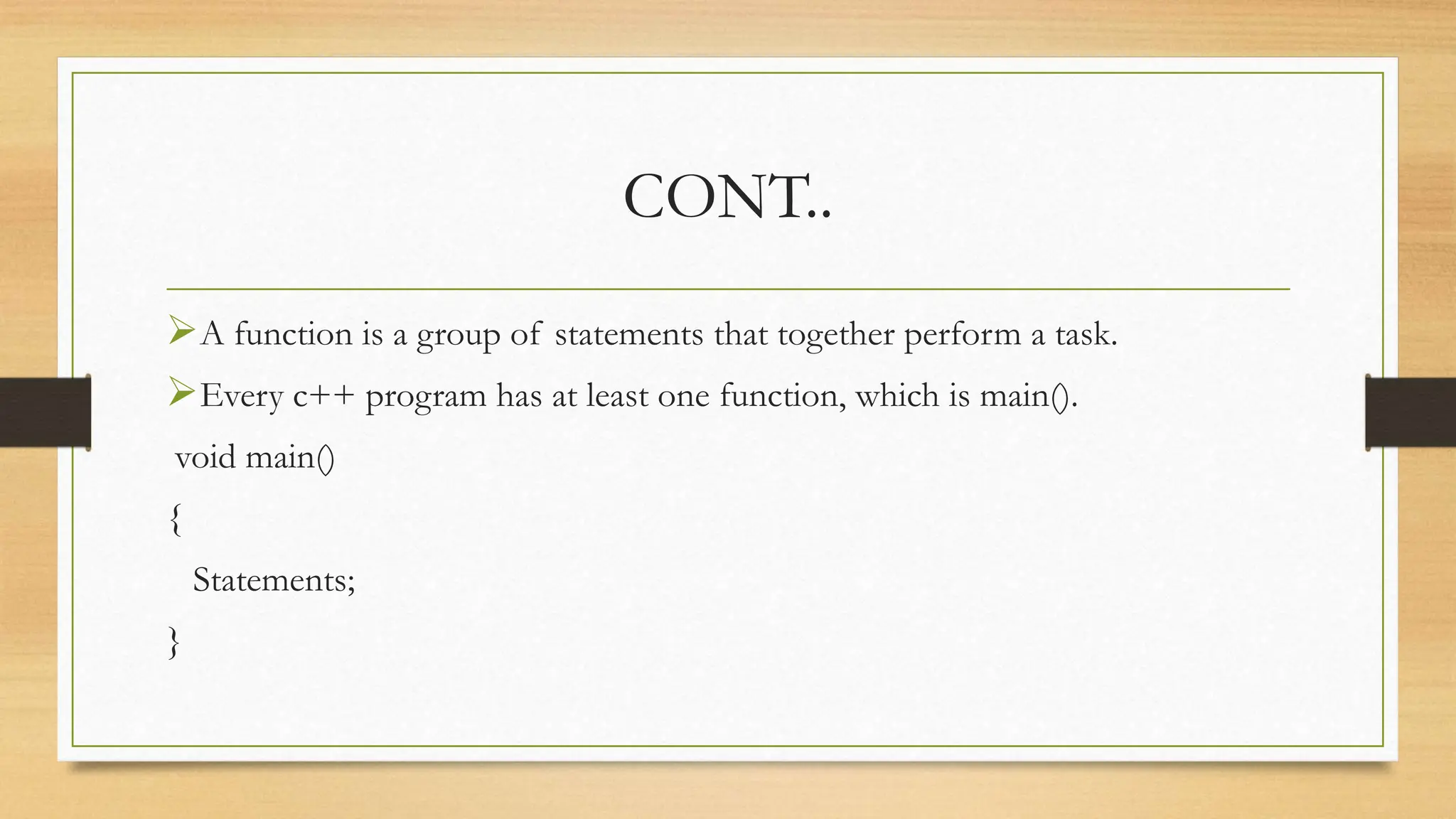 CONT..
A function is a group of statements that together perform a task.
Every c++ program has at least one function, which is main().
void main()
{
Statements;
}
 