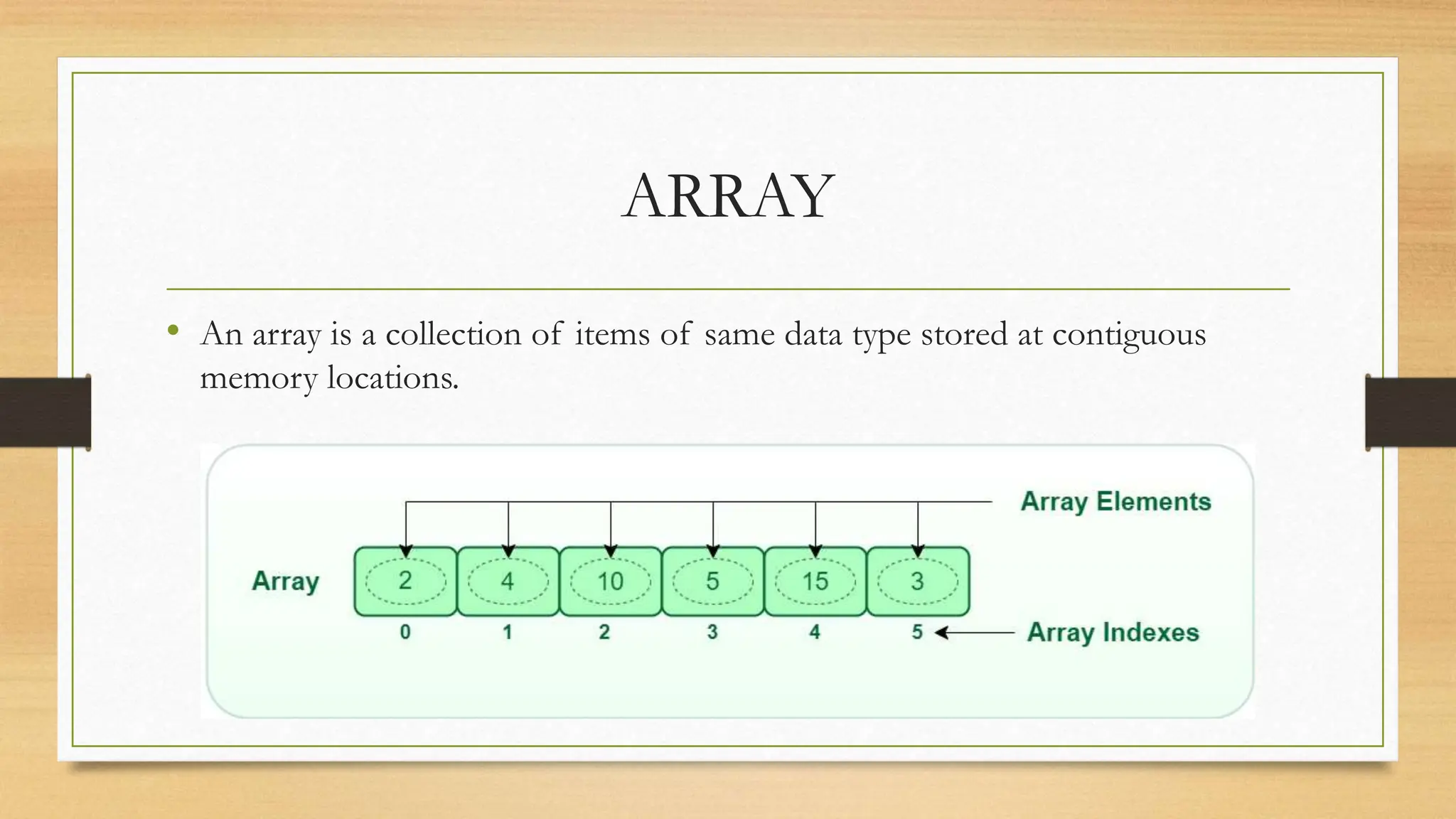ARRAY
• An array is a collection of items of same data type stored at contiguous
memory locations.
 