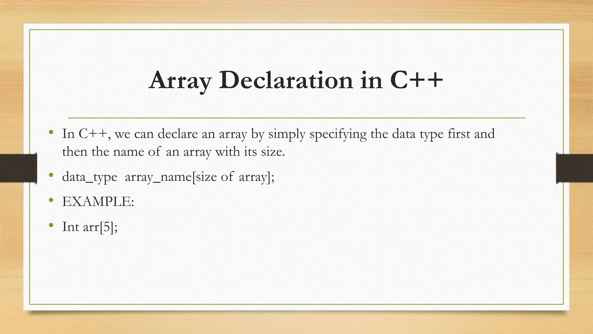 Array Declaration in C++
• In C++, we can declare an array by simply specifying the data type first and
then the name of an array with its size.
• data_type array_name[size of array];
• EXAMPLE:
• Int arr[5];
 