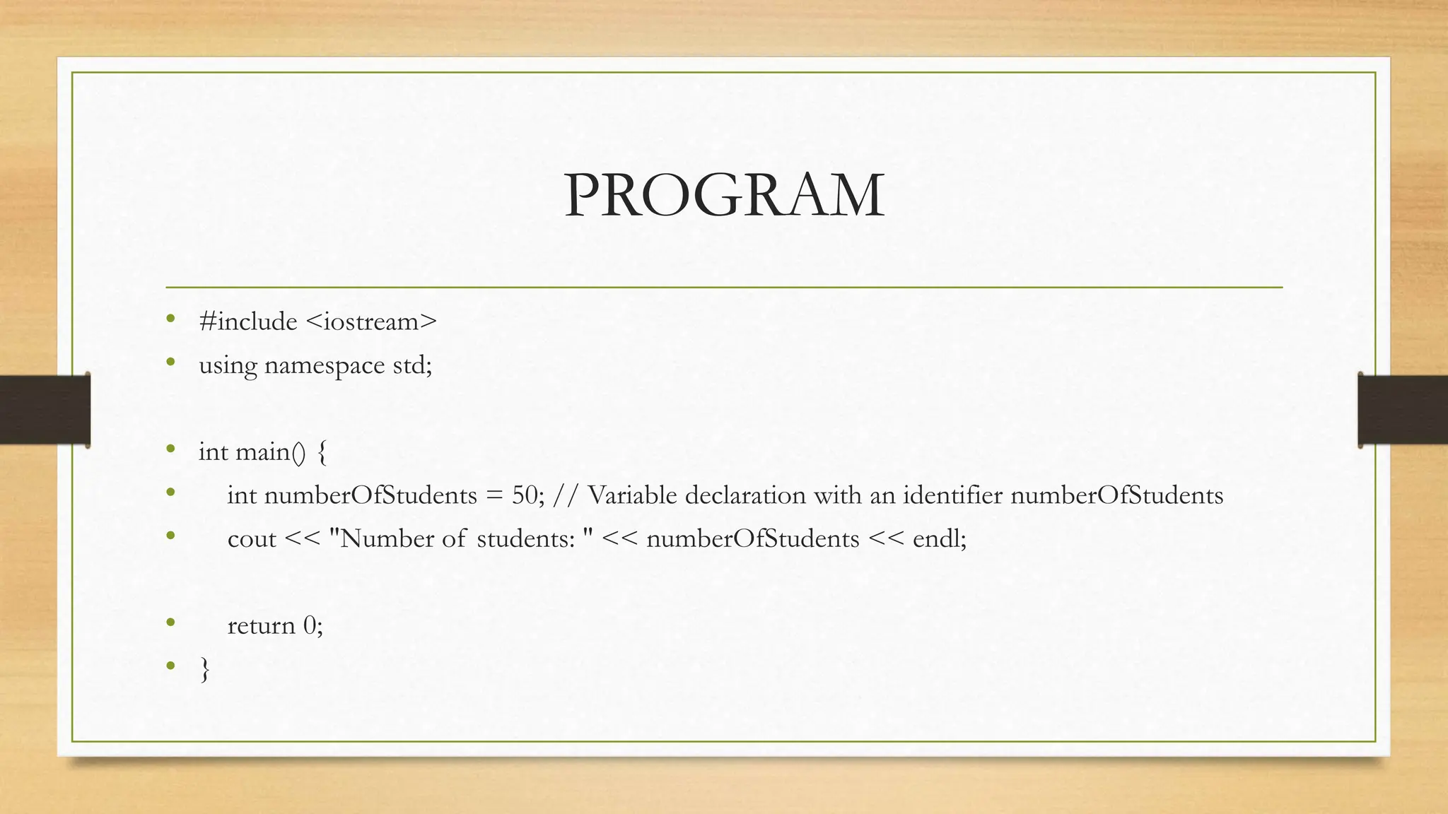 PROGRAM
• #include <iostream>
• using namespace std;
• int main() {
• int numberOfStudents = 50; // Variable declaration with an identifier numberOfStudents
• cout << "Number of students: " << numberOfStudents << endl;
• return 0;
• }
 