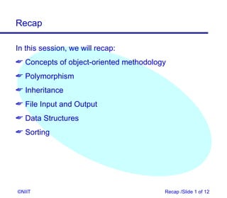 Recap

In this session, we will recap:
 Concepts of object-oriented methodology
 Polymorphism
 Inheritance
 File Input and Output
 Data Structures
 Sorting




©NIIT                                   Recap /Slide 1 of 12
 