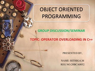 PRESENTED BY,
NAME: RITHIGA.M
REG NO:20BCA0052
OBJECT ORIENTED
PROGRAMMING
 