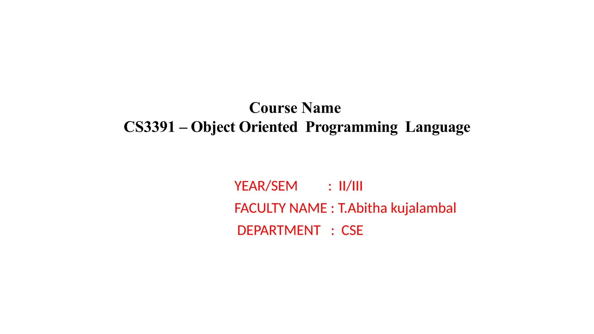 Course Name
CS3391 – Object Oriented Programming Language
YEAR/SEM : II/III
FACULTY NAME : T.Abitha kujalambal
DEPARTMENT : CSE
 
