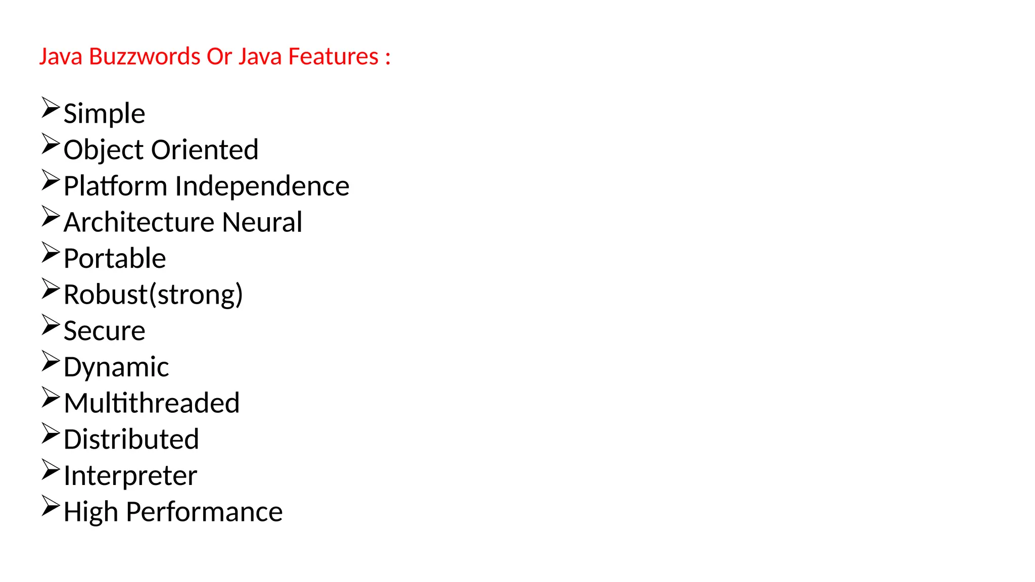 Java Buzzwords Or Java Features :
Simple
Object Oriented
Platform Independence
Architecture Neural
Portable
Robust(strong)
Secure
Dynamic
Multithreaded
Distributed
Interpreter
High Performance
 