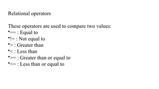 Relational operators
These operators are used to compare two values:
•== : Equal to
•!= : Not equal to
•> : Greater than
•< : Less than
•>= : Greater than or equal to
•<= : Less than or equal to
 