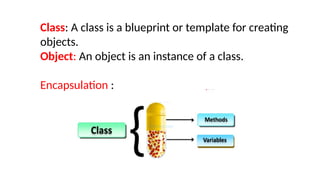 Class: A class is a blueprint or template for creating
objects.
Object: An object is an instance of a class.
Encapsulation :
 