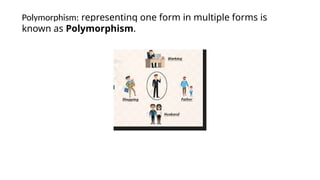 Polymorphism: representing one form in multiple forms is
known as Polymorphism.
 