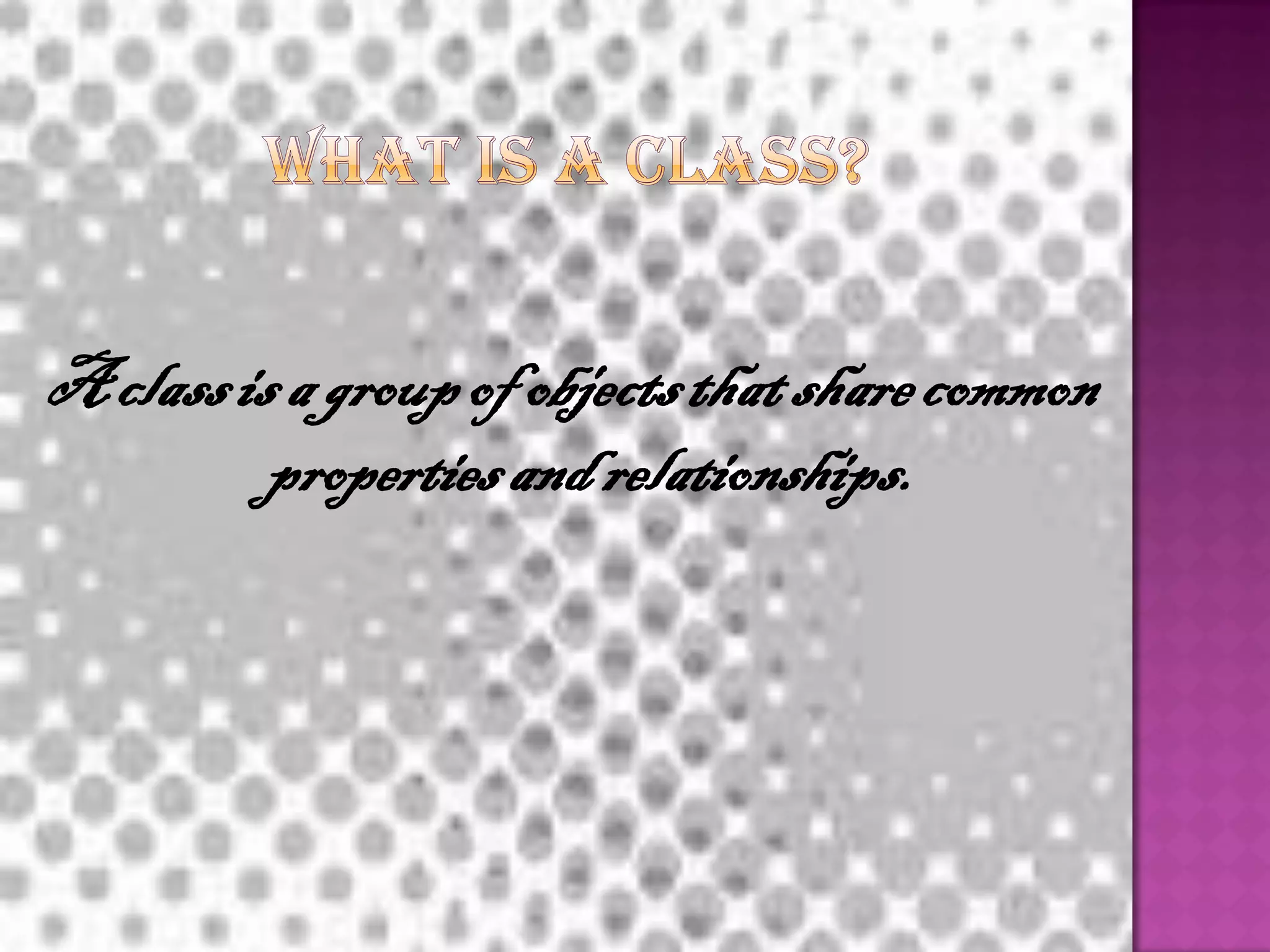 A class is a group of objects that share common
          properties and relationships.
 