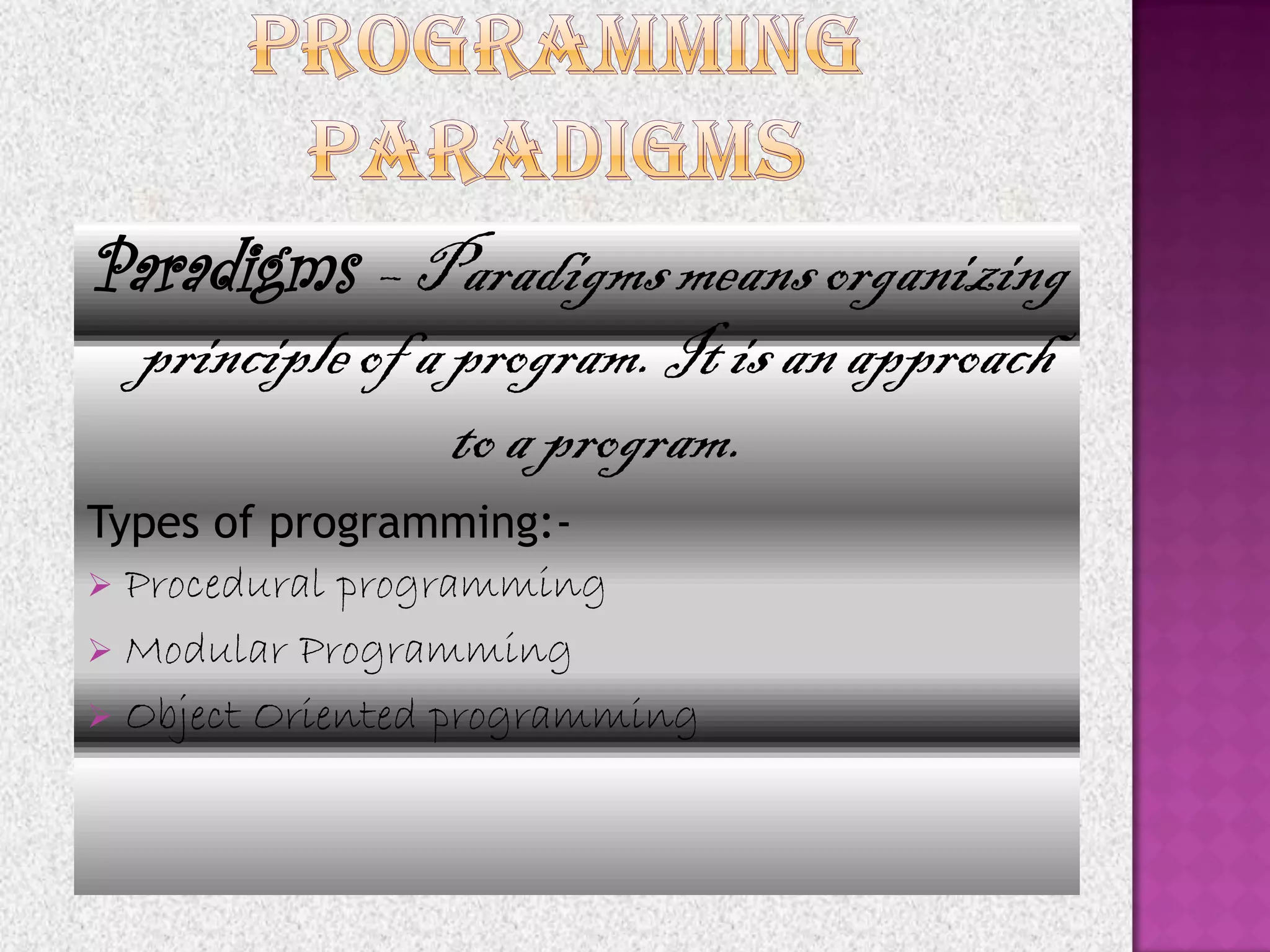 Paradigms – Paradigms means organizing
 principle of a program. It is an approach
                to a program.
Types of programming:-
 Procedural programming
 Modular Programming
 Object Oriented programming
 