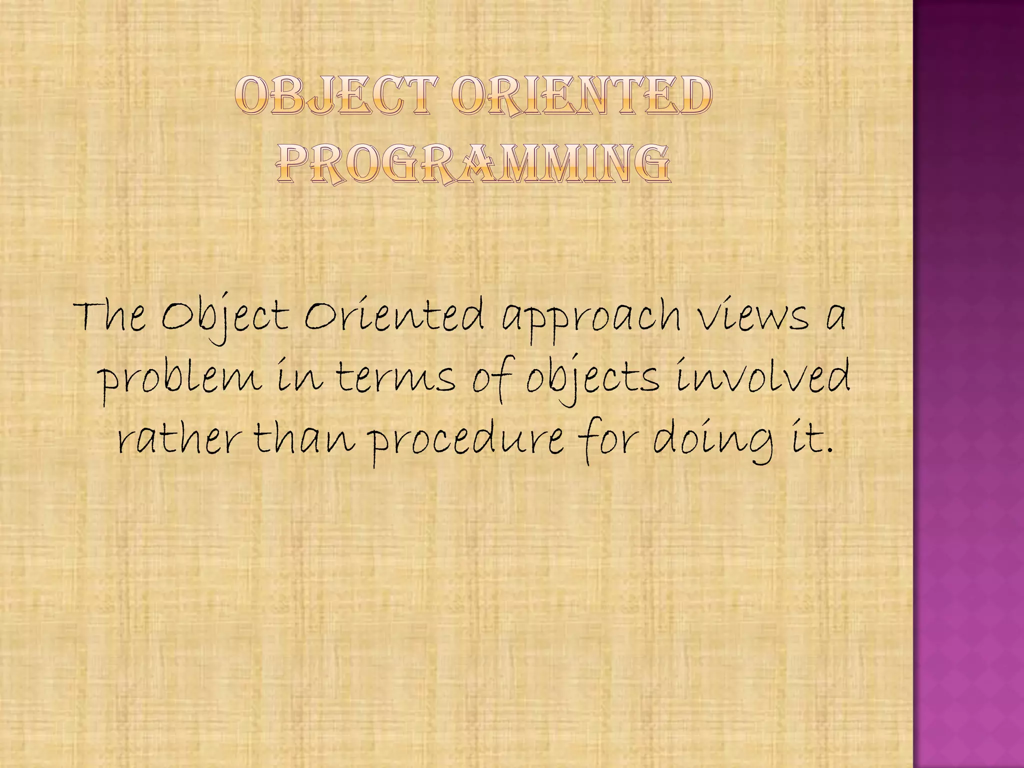 The Object Oriented approach views a
 problem in terms of objects involved
  rather than procedure for doing it.
 