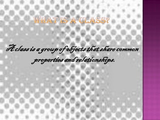 A class is a group of objects that share common
          properties and relationships.
 