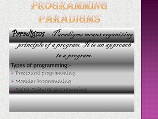Paradigms – Paradigms means organizing
 principle of a program. It is an approach
                to a program.
Types of programming:-
 Procedural programming
 Modular Programming
 Object Oriented programming
 