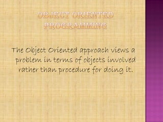 The Object Oriented approach views a
 problem in terms of objects involved
  rather than procedure for doing it.
 