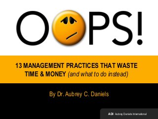 13 MANAGEMENT PRACTICES THAT WASTE
TIME & MONEY (and what to do instead)
By Dr. Aubrey C. Daniels
ADI Aubrey Daniels International
 