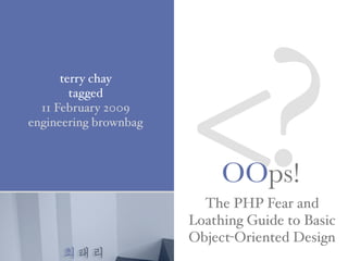 최태리
<?OOps!
The PHP Fear and
Loathing Guide to Basic
Object-Oriented Design
terry chay
tagged
11 February 2009
engineering brownbag
 