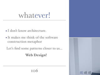 최태리
106
I don’t know architecture.
It makes me think of the software
construction metaphor
Let’s ﬁnd some patterns closer to us…
Web Design!
whatever!
 