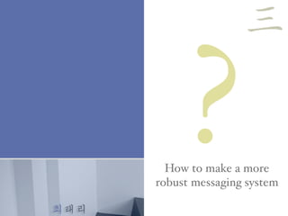 최태리
How to make a more
robust messaging system
?
三
 