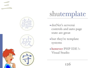 126
shutemplate
dotNet’s serverui
controls and auto page
state are great
but they’re template
systems
however PHP IDE !=
Visual Studio
離
守
破
三
 
