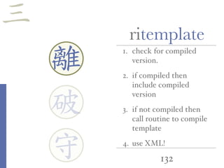 132
ritemplate
1. check for compiled
version.
2. if compiled then
include compiled
version
3. if not compiled then
call routine to compile
template
4. use XML!
離
守
破
三
 