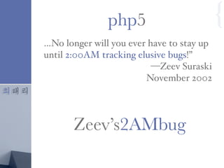 최태리
…No longer will you ever have to stay up
until 2:00AM tracking elusive bugs!”
—Zeev Suraski
November 2002
php5 {
Zeev’s2AMbug
 