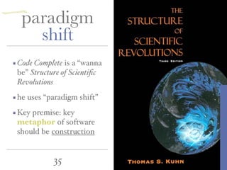 35
paradigm
shift
Code Complete is a “wanna
be” Structure of Scientiﬁc
Revolutions
he uses “paradigm shift”
Key premise: key
metaphor of software
should be construction
一
 