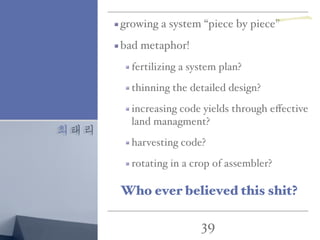 최태리
39
growing a system “piece by piece”
bad metaphor!
fertilizing a system plan?
thinning the detailed design?
increasing code yields through eﬀective
land managment?
harvesting code?
rotating in a crop of assembler?
Who ever believed this shit?
一
 