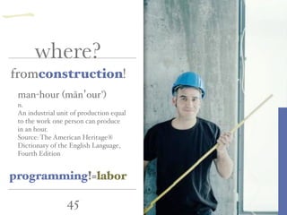 45
where?
man-hour (măn’our')
n.
An industrial unit of production equal
to the work one person can produce
in an hour.
Source: The American Heritage®
Dictionary of the English Language,
Fourth Edition
fromconstruction!
一
programming!=labor
 