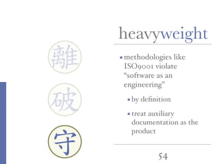 54
heavyweight
離
守
破
methodologies like
ISO9001 violate
“software as an
engineering”
by deﬁnition
treat auxiliary
documentation as the
product
 
