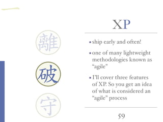59
XP
離
守
破
ship early and often!
one of many lightweight
methodologies known as
“agile”
I’ll cover three features
of XP. So you get an idea
of what is considered an
“agile” process
一
 
