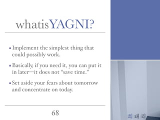 최태리
68
Implement the simplest thing that
could possibly work.
Basically, if you need it, you can put it
in later—it does not “save time.”
Set aside your fears about tomorrow
and concentrate on today.
whatisYAGNI?
 