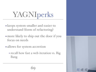 최태리
69
YAGNIperks
keeps system smaller and easier to
understand (form of refactoring)
more likely to ship out the door if you
focus on needs
allows for system accretion
recall how fast a web iteration vs. Big
Bang
 