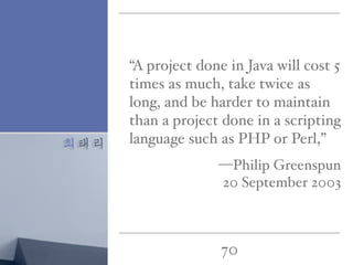 최태리
70
“A project done in Java will cost 5
times as much, take twice as
long, and be harder to maintain
than a project done in a scripting
language such as PHP or Perl,”
—Philip Greenspun
20 September 2003
 