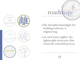 75
roadmap
一
三
二
the metaphor/paradigm for
building software is
engineering
we now know agility: the
lightweight processes that
avoid the waterfall process
離
守
破
 
