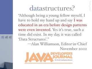 최태리
“Although being a young fellow myself, I
have to hold my hand up and say I was
educated in an era before design patterns
were even invented. Yes it’s true, such a
time did exist. In my day, it was called
‘Data Structures’.”
—Alan Williamson, Editor-in-Chief
November 2002
datastructures? {
 