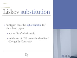 최태리
83
Liskov substitution
Subtypes must be substitutable for
their base types.
not an “is-a” relationship
validation of LSP occurs in the client!
(Design By Contract).
二
 
