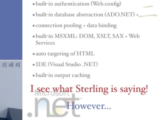 최태리
built-in authentication (Web.conﬁg)
built-in database abstraction (ADO.NET) +
connection pooling + data binding
built-in MSXML: DOM, XSLT, SAX + Web
Services
auto targeting of HTML
IDE (Visual Studio .NET)
built-in output caching
I see what Sterling is saying!
However…
二
 