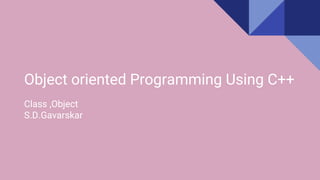 Object oriented Programming Using C++
Class ,Object
S.D.Gavarskar
 