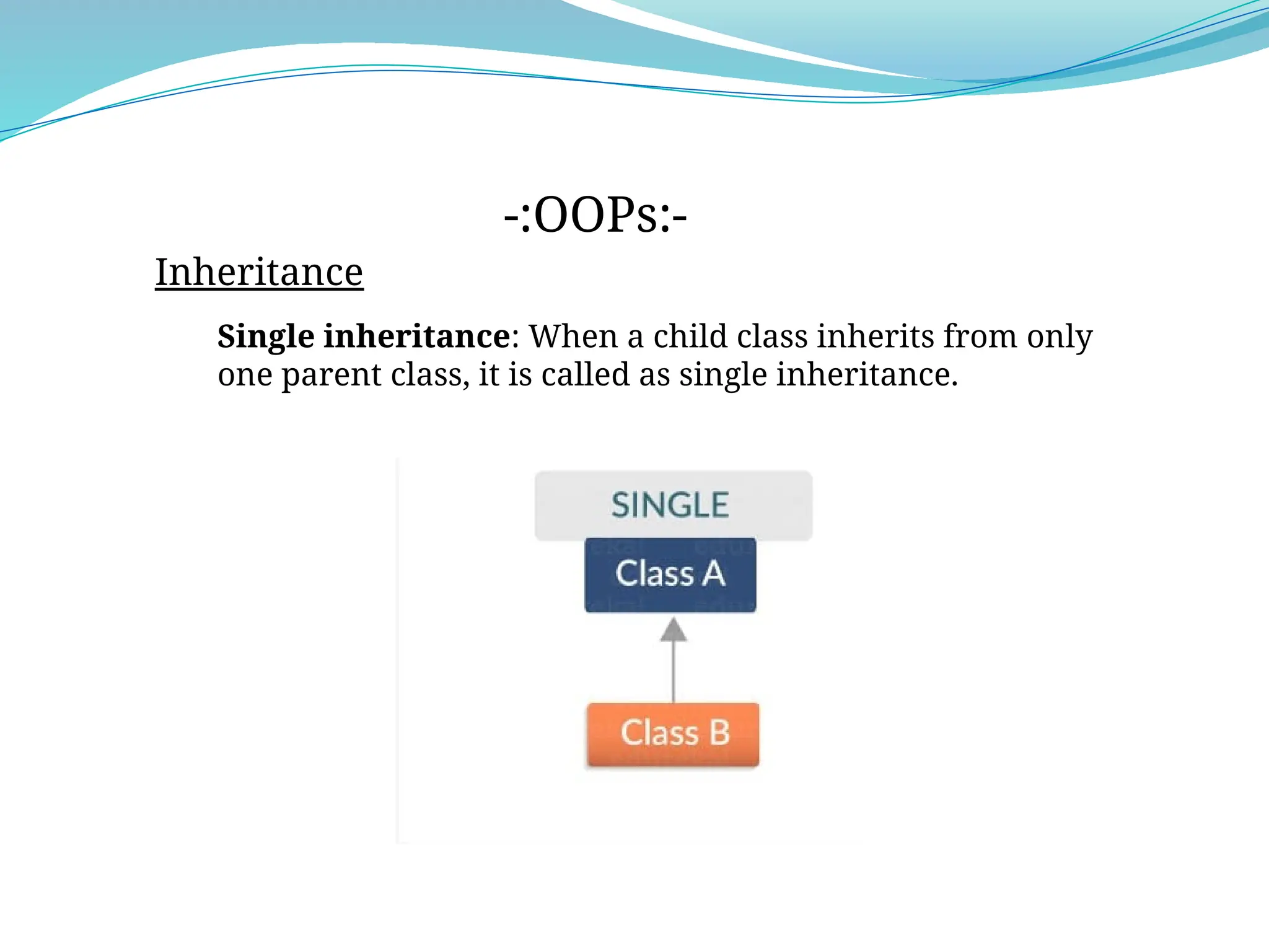 Inheritance
-:OOPs:-
Single inheritance: When a child class inherits from only
one parent class, it is called as single inheritance.
 
