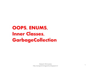 OOPS, ENUMS, 
Inner Classes, 
GarbageCollection 
Satyam Shrivastav 
http://programmingpoints.blogspot.in/ 
1 
 