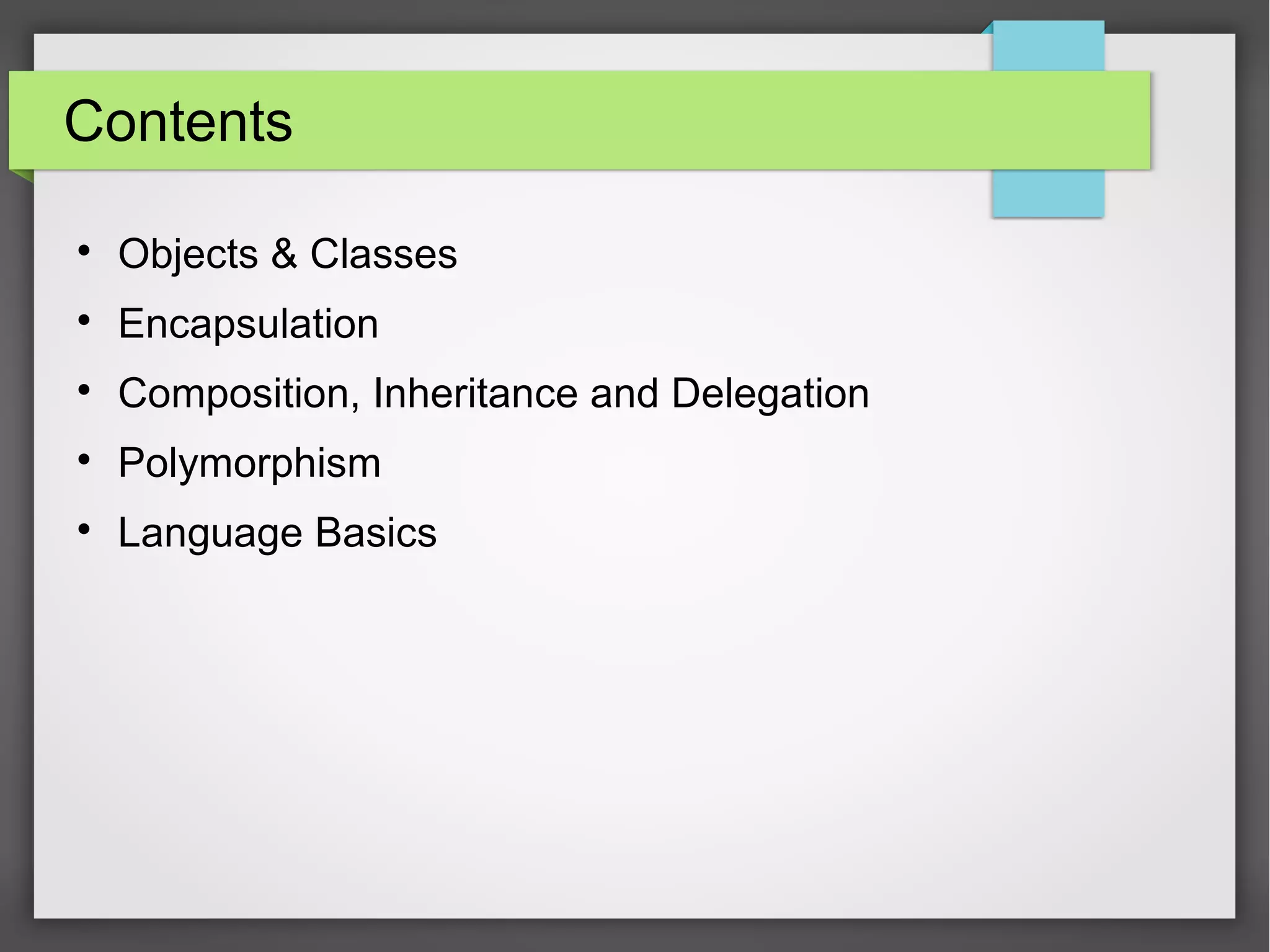 Contents  Objects & Classes  Encapsulation  Composition, Inheritance and Delegation  Polymorphism  Language Basics 
