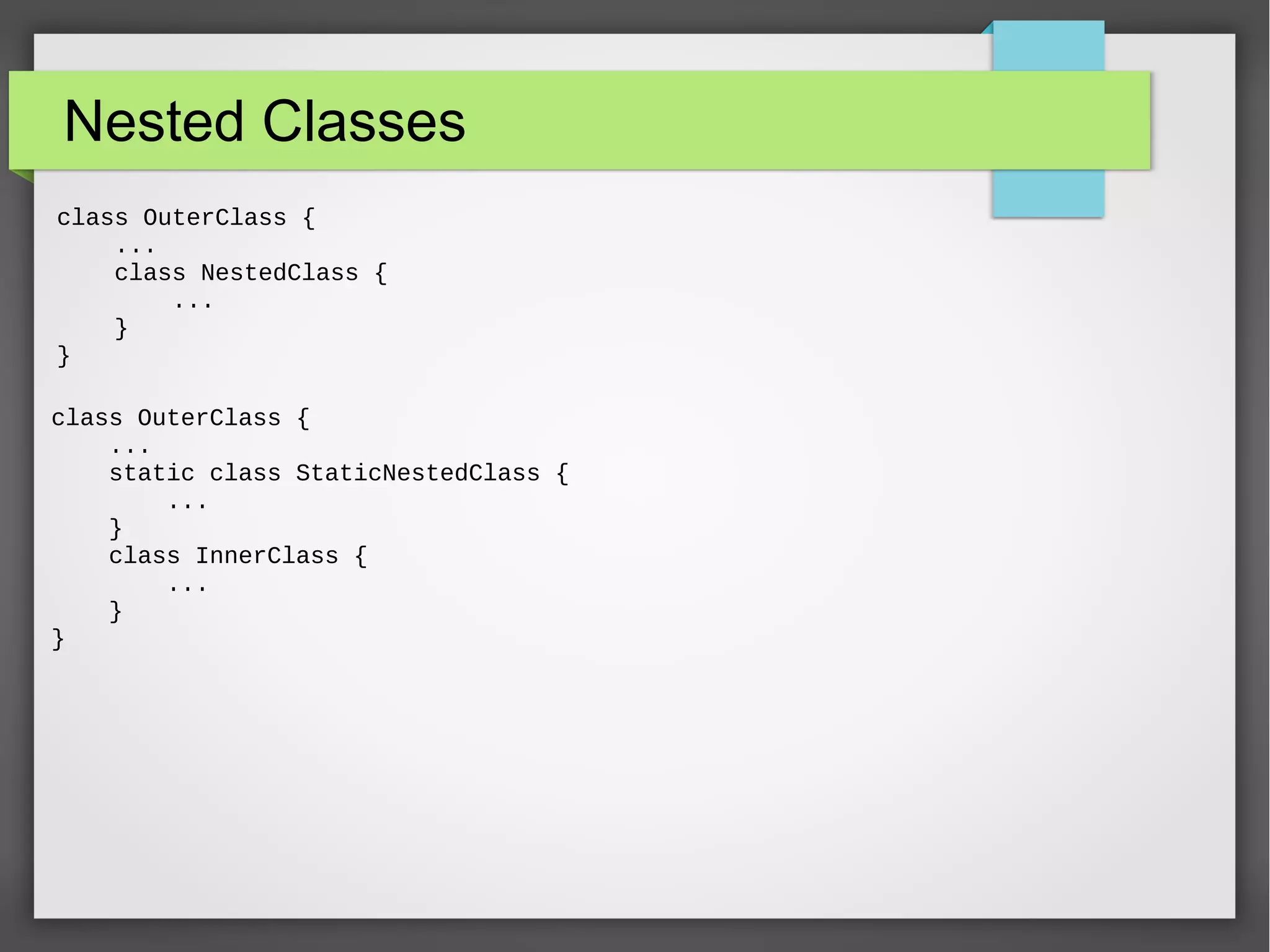 Nested Classes class OuterClass { ... class NestedClass { ... } } class OuterClass { ... static class StaticNestedClass { ... } class InnerClass { ... } } 