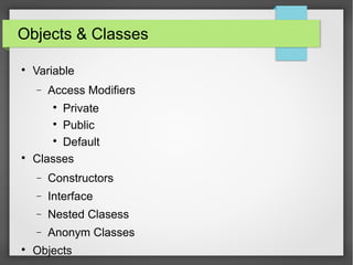 Objects & Classes

Variable
− Access Modifiers

Private

Public

Default

Classes
− Constructors
− Interface
− Nested Clasess
− Anonym Classes

Objects
 