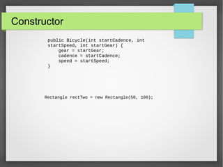 Constructor
public Bicycle(int startCadence, int
startSpeed, int startGear) {
gear = startGear;
cadence = startCadence;
speed = startSpeed;
}
Rectangle rectTwo = new Rectangle(50, 100);
 