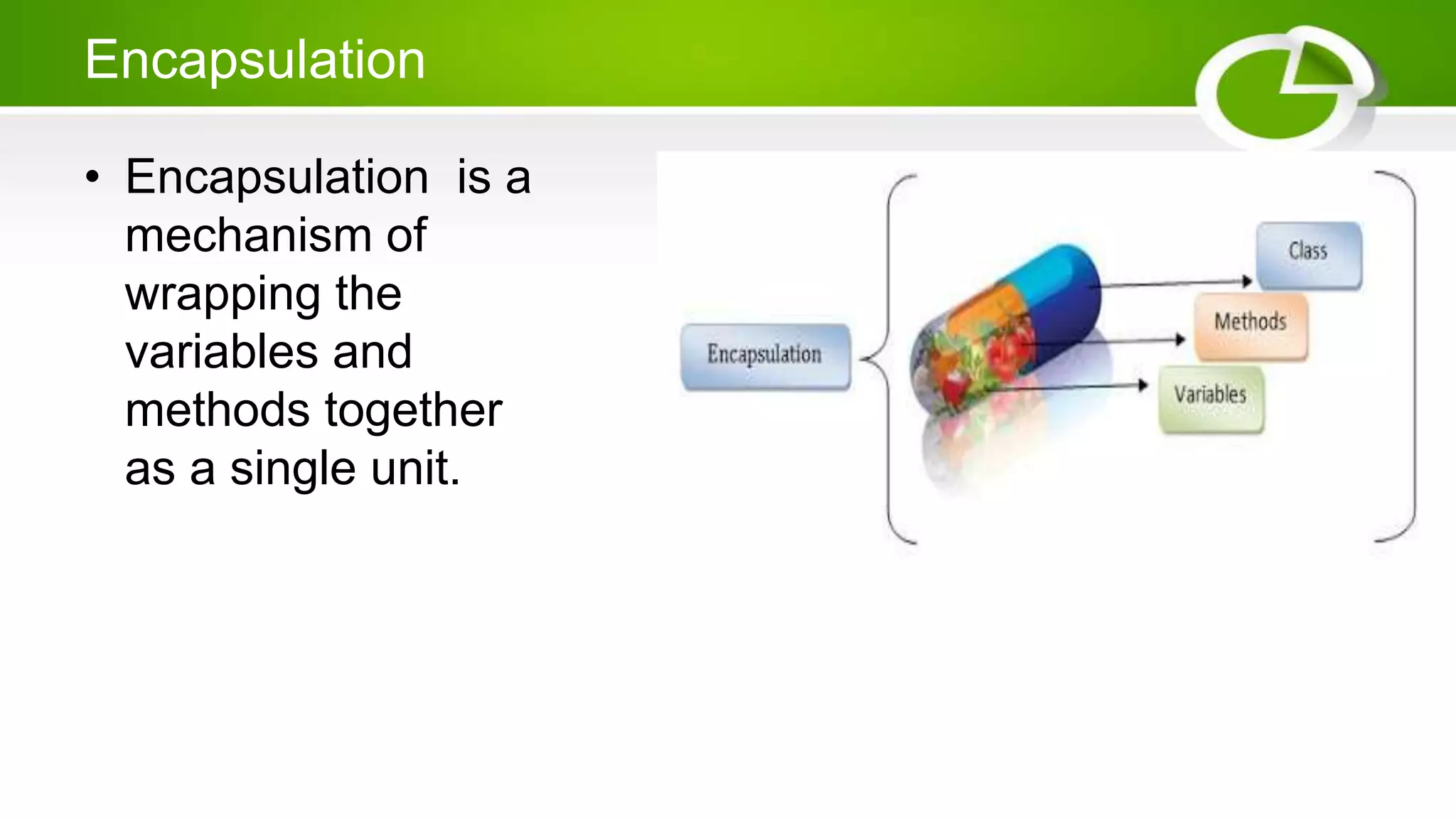 Encapsulation
• Encapsulation is a
mechanism of
wrapping the
variables and
methods together
as a single unit.